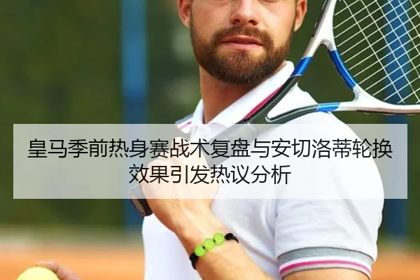 皇马季前热身赛战术复盘与安切洛蒂轮换效果引发热议分析
